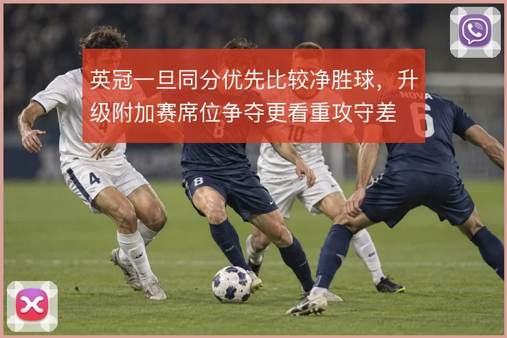 英冠一旦同分优先比较净胜球，升级附加赛席位争夺更看重攻守差