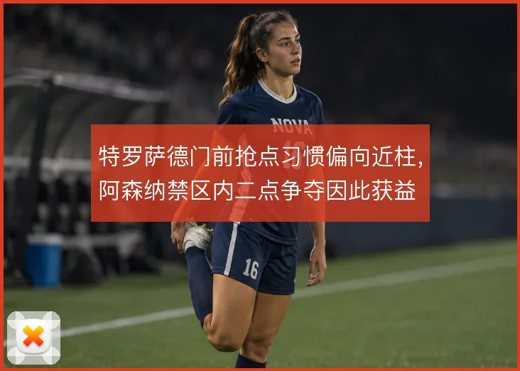 特罗萨德门前抢点习惯偏向近柱,阿森纳禁区内二点争夺因此获益