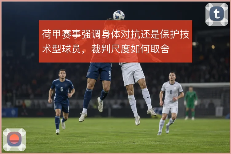 荷甲赛事强调身体对抗还是保护技术型球员,裁判尺度如何取舍