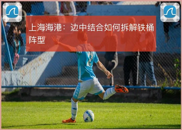 上海海港:边中结合如何拆解铁桶阵型