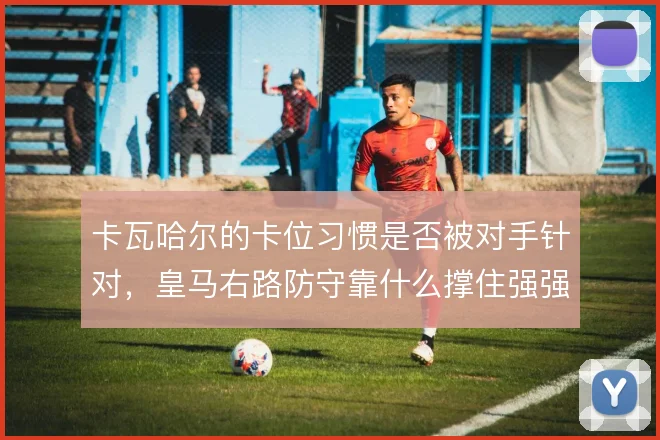 卡瓦哈尔的卡位习惯是否被对手针对,皇马右路防守靠什么撑住强强对话