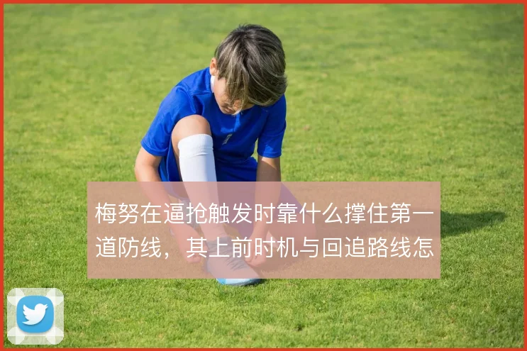 梅努在逼抢触发时靠什么撑住第一道防线,其上前时机与回追路线怎么解