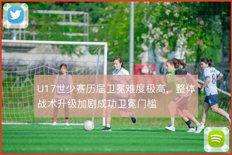 U17世少赛历届卫冕难度极高,整体战术升级加剧成功卫冕门槛