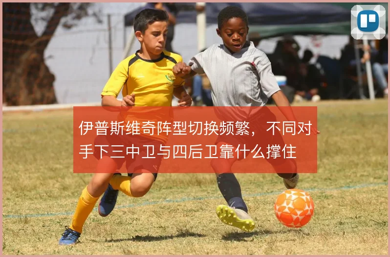 伊普斯维奇阵型切换频繁,不同对手下三中卫与四后卫靠什么撑住