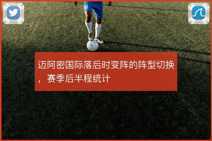 迈阿密国际落后时变阵的阵型切换，赛季后半程统计