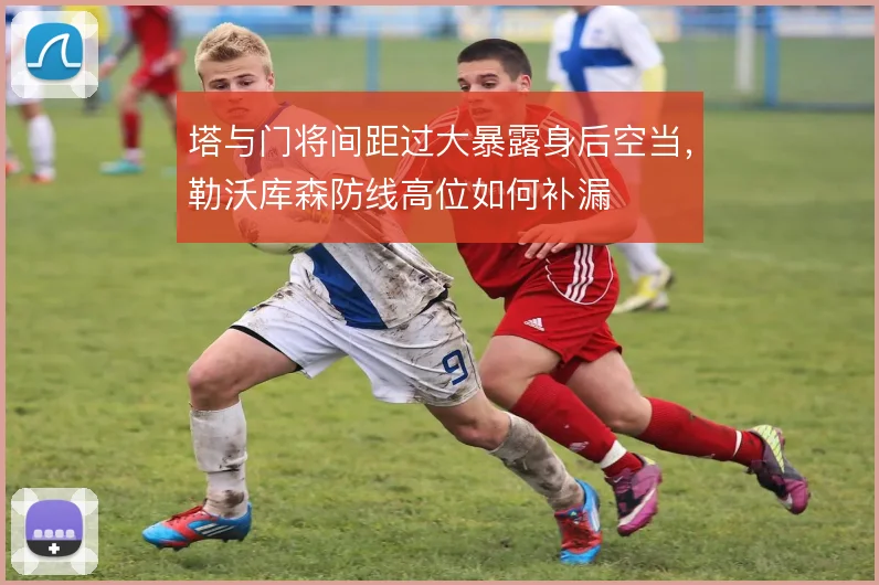 塔与门将间距过大暴露身后空当,勒沃库森防线高位如何补漏
