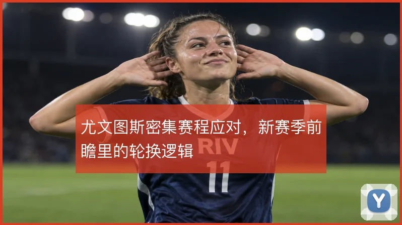 尤文图斯密集赛程应对,新赛季前瞻里的轮换逻辑