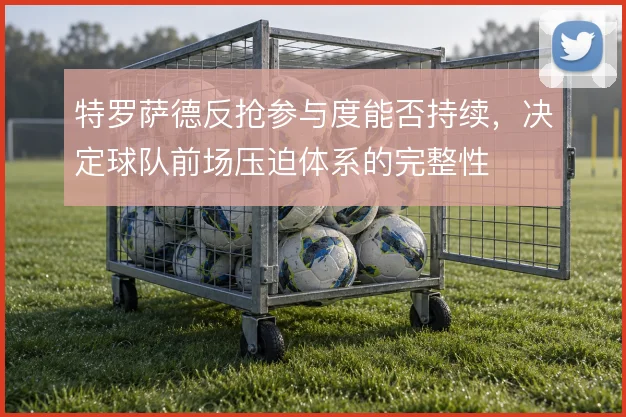 特罗萨德反抢参与度能否持续，决定球队前场压迫体系的完整性