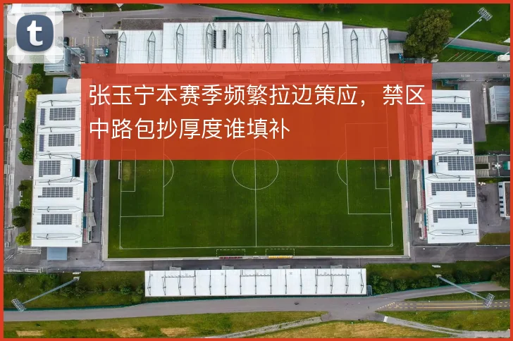 张玉宁本赛季频繁拉边策应,禁区中路包抄厚度谁填补