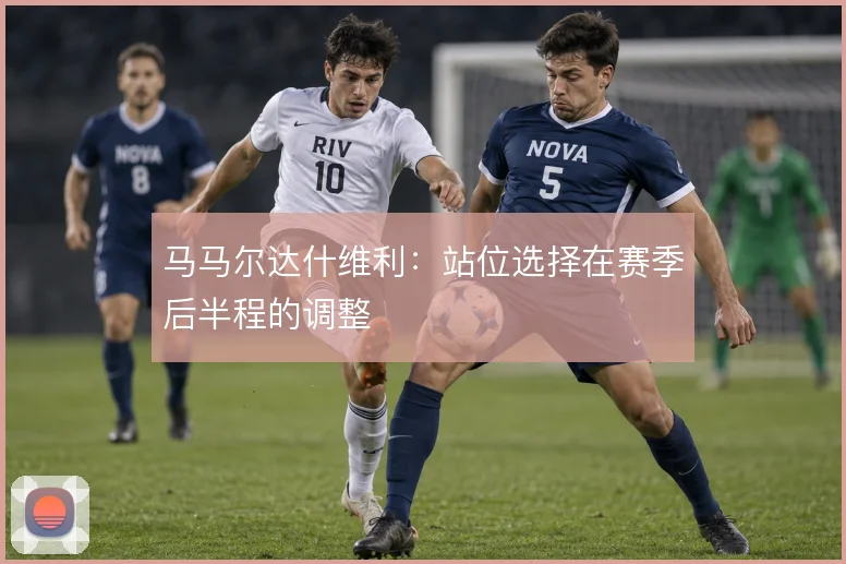 马马尔达什维利:站位选择在赛季后半程的调整