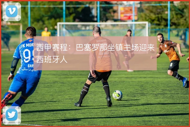 西甲赛程:巴塞罗那坐镇主场迎来西班牙人