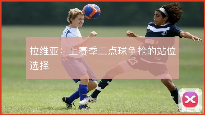 拉维亚：上赛季二点球争抢的站位选择