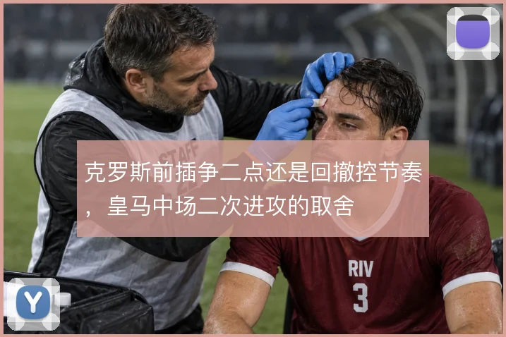 克罗斯前插争二点还是回撤控节奏，皇马中场二次进攻的取舍