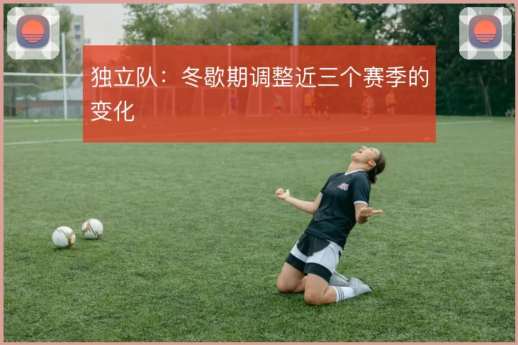 独立队:冬歇期调整近三个赛季的变化