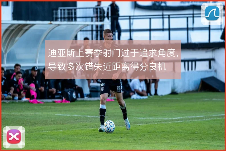 迪亚斯上赛季射门过于追求角度，导致多次错失近距离得分良机