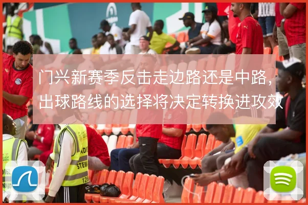 门兴新赛季反击走边路还是中路,出球路线的选择将决定转换进攻效率