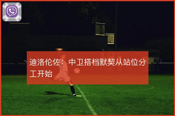 迪洛伦佐:中卫搭档默契从站位分工开始