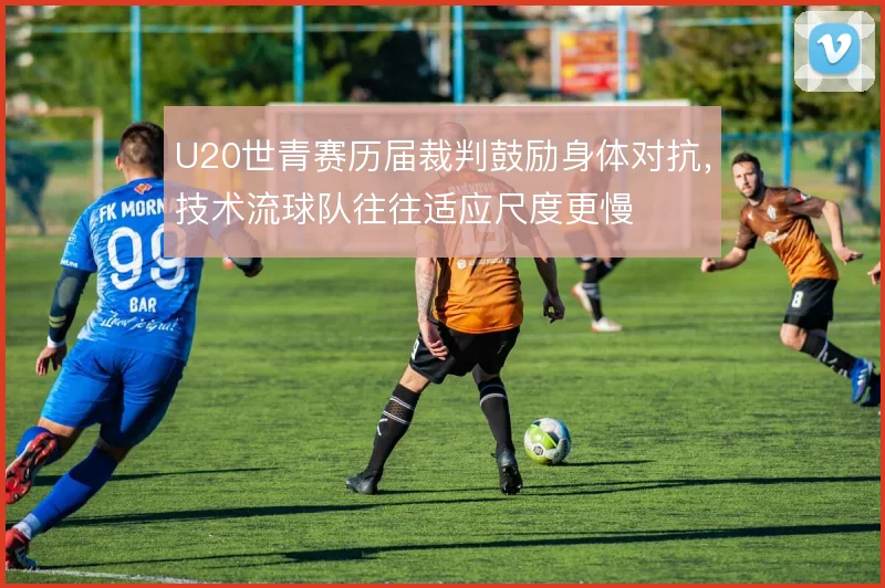 U20世青赛历届裁判鼓励身体对抗,技术流球队往往适应尺度更慢