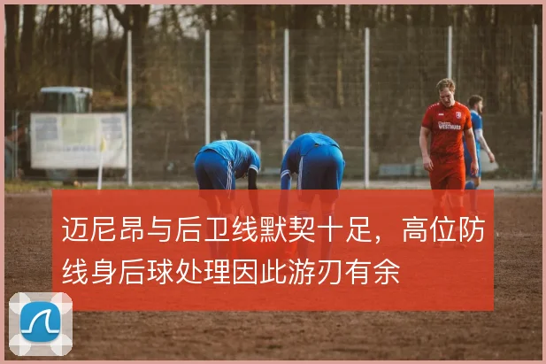 迈尼昂与后卫线默契十足,高位防线身后球处理因此游刃有余