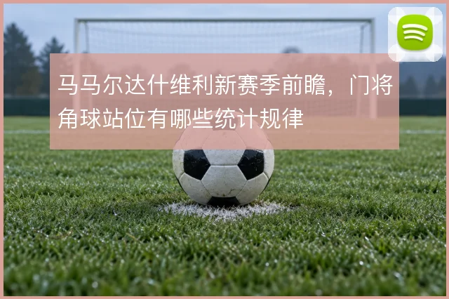 马马尔达什维利新赛季前瞻，门将角球站位有哪些统计规律