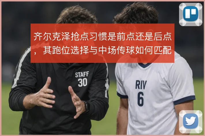 齐尔克泽抢点习惯是前点还是后点,其跑位选择与中场传球如何匹配