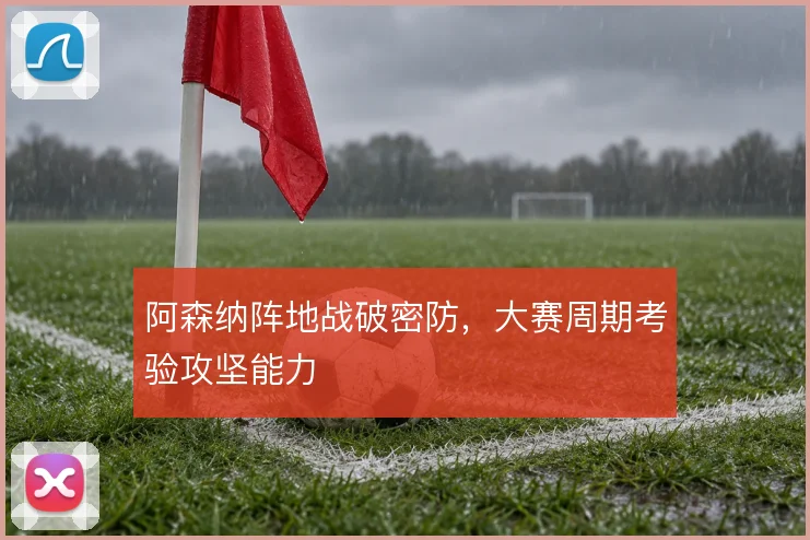 阿森纳阵地战破密防，大赛周期考验攻坚能力