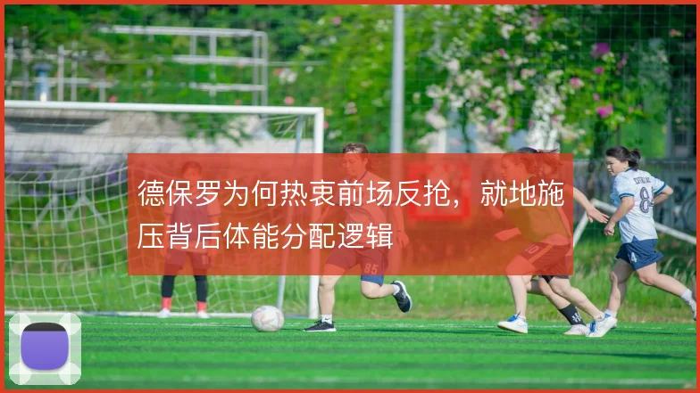 德保罗为何热衷前场反抢,就地施压背后体能分配逻辑