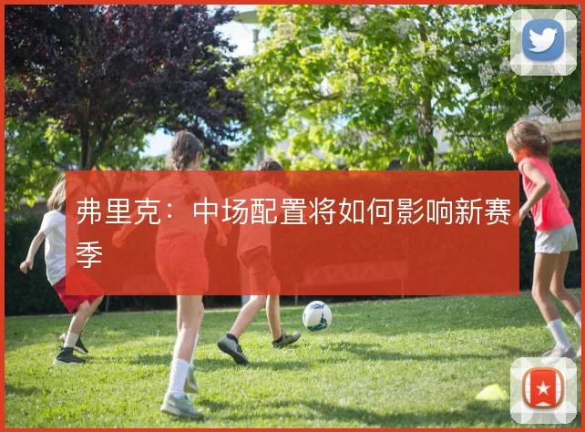 弗里克：中场配置将如何影响新赛季