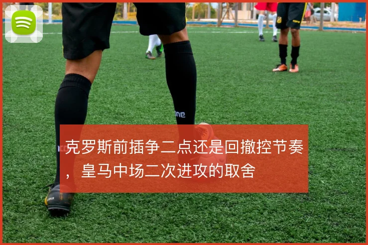 克罗斯前插争二点还是回撤控节奏,皇马中场二次进攻的取舍