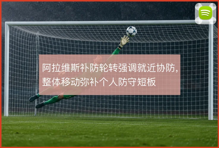 阿拉维斯补防轮转强调就近协防，整体移动弥补个人防守短板