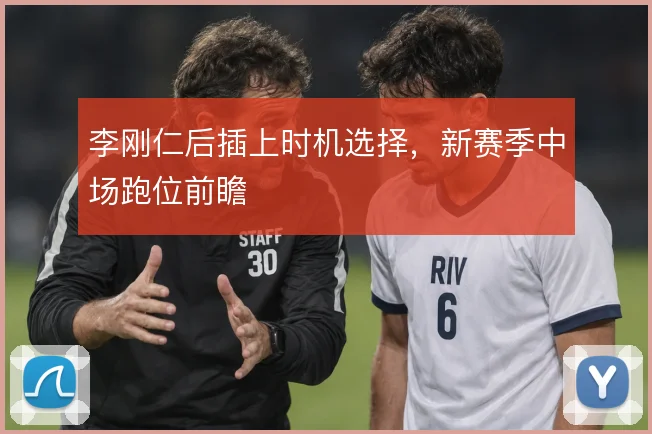 李刚仁后插上时机选择,新赛季中场跑位前瞻