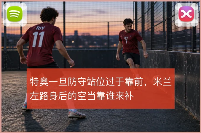 特奥一旦防守站位过于靠前,米兰左路身后的空当靠谁来补
