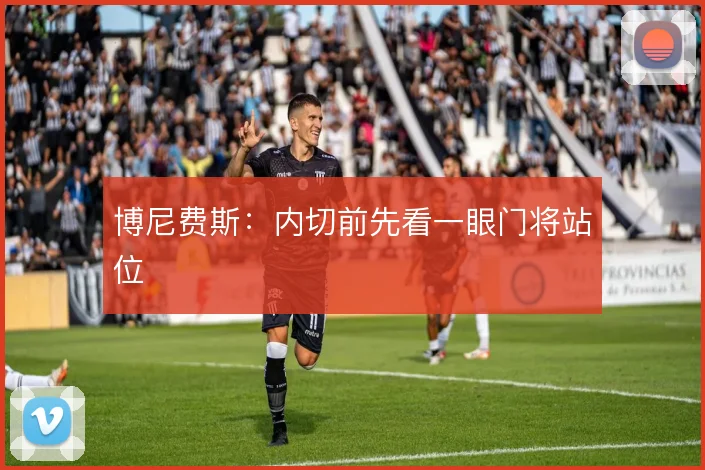 博尼费斯:内切前先看一眼门将站位