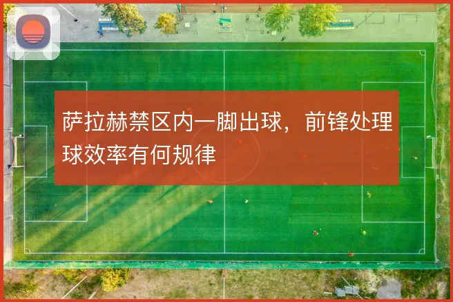 萨拉赫禁区内一脚出球,前锋处理球效率有何规律