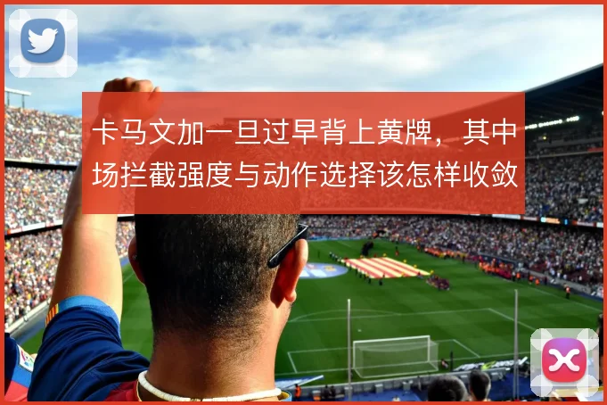 卡马文加一旦过早背上黄牌，其中场拦截强度与动作选择该怎样收敛