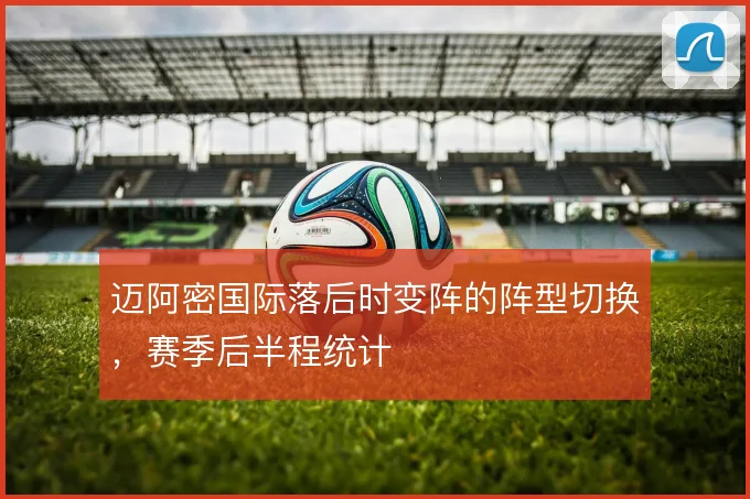 迈阿密国际落后时变阵的阵型切换，赛季后半程统计