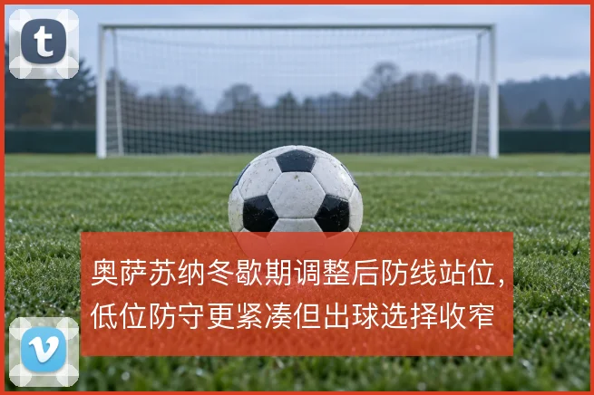 奥萨苏纳冬歇期调整后防线站位,低位防守更紧凑但出球选择收窄