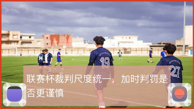 联赛杯裁判尺度统一,加时判罚是否更谨慎