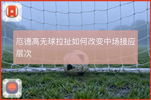 厄德高无球拉扯如何改变中场接应层次