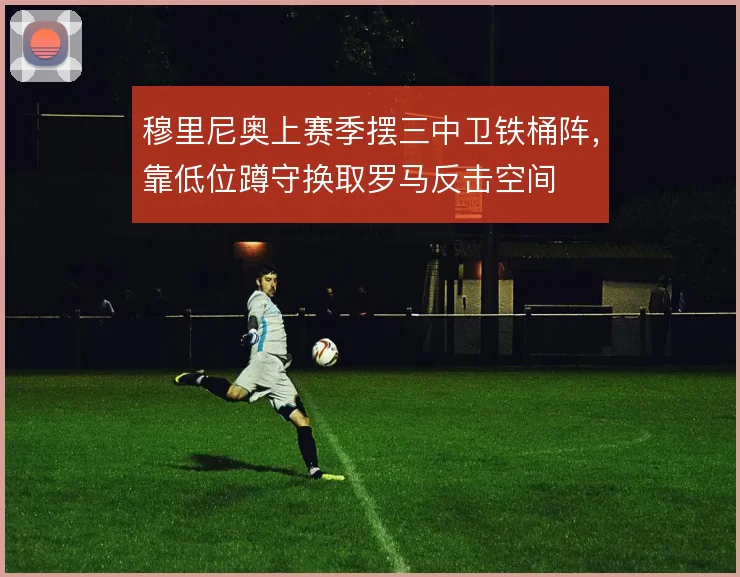 穆里尼奥上赛季摆三中卫铁桶阵，靠低位蹲守换取罗马反击空间