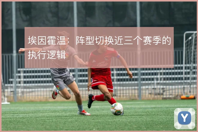 埃因霍温:阵型切换近三个赛季的执行逻辑