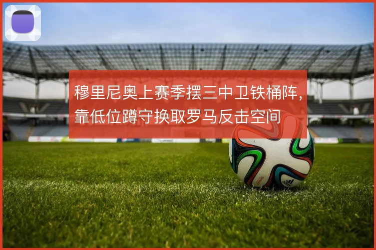 穆里尼奥上赛季摆三中卫铁桶阵,靠低位蹲守换取罗马反击空间