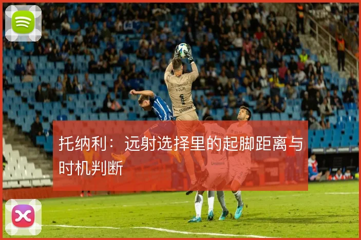 托纳利：远射选择里的起脚距离与时机判断