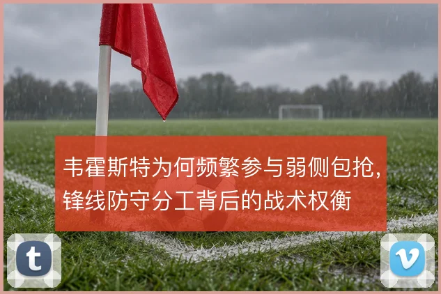 韦霍斯特为何频繁参与弱侧包抢，锋线防守分工背后的战术权衡