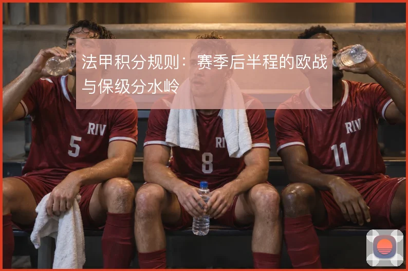 法甲积分规则:赛季后半程的欧战与保级分水岭