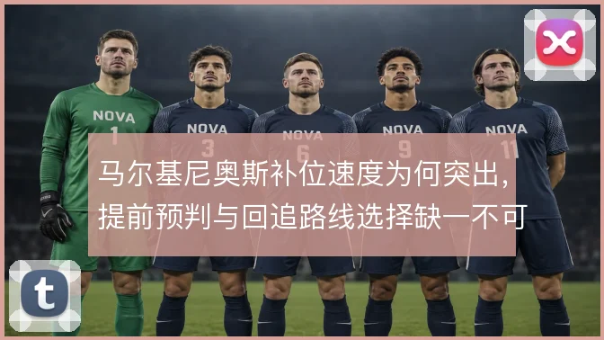 马尔基尼奥斯补位速度为何突出,提前预判与回追路线选择缺一不可