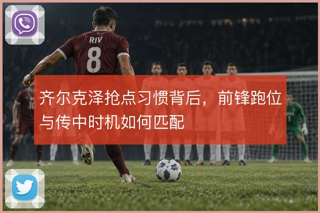 齐尔克泽抢点习惯背后,前锋跑位与传中时机如何匹配