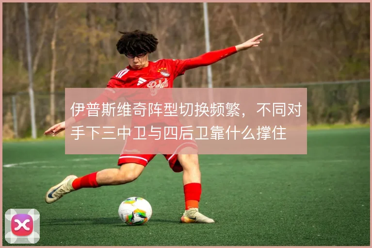 伊普斯维奇阵型切换频繁,不同对手下三中卫与四后卫靠什么撑住