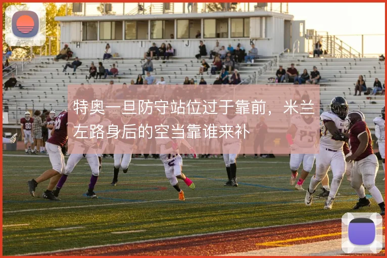 特奥一旦防守站位过于靠前,米兰左路身后的空当靠谁来补