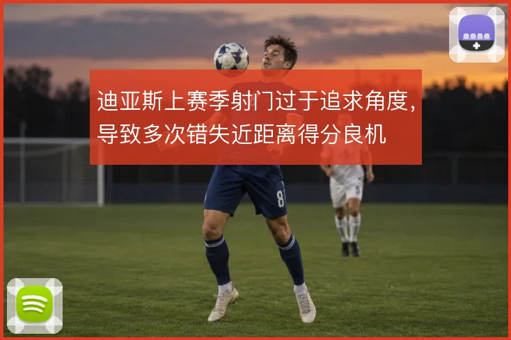 迪亚斯上赛季射门过于追求角度,导致多次错失近距离得分良机